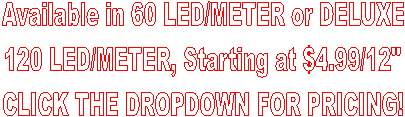 Available in 60 LED/METER or DELUXE
120 LED/METER, Starting at $4.99/12"
CLICK THE DROPDOWN FOR PRICING!